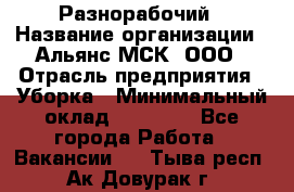 Разнорабочий › Название организации ­ Альянс-МСК, ООО › Отрасль предприятия ­ Уборка › Минимальный оклад ­ 22 000 - Все города Работа » Вакансии   . Тыва респ.,Ак-Довурак г.